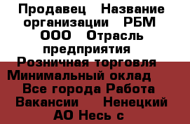 Продавец › Название организации ­ РБМ, ООО › Отрасль предприятия ­ Розничная торговля › Минимальный оклад ­ 1 - Все города Работа » Вакансии   . Ненецкий АО,Несь с.